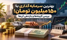 بهترین سرمایه‌گذاری با ۱۵۰ میلیون تومان؛ بررسی گزینه‌ها و بازدهی آن‌ها