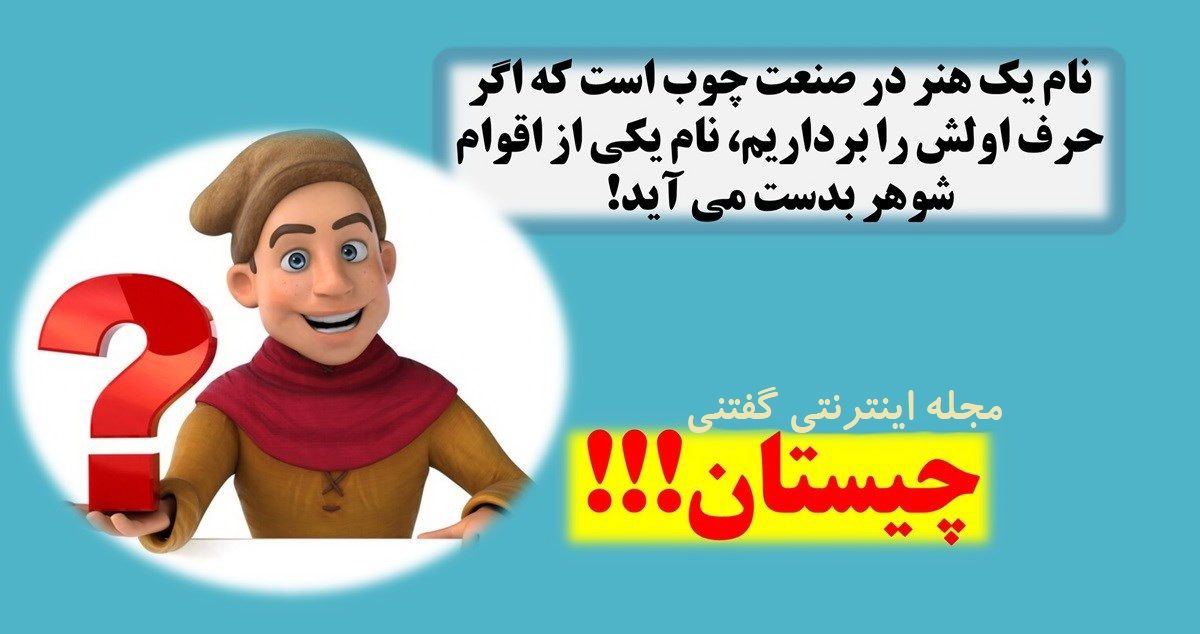 چیستان: نام یک هنر در صنعت چوب است که اگر حرف اولش را برداریم، نام یکی از اقوام شوهر بدست می آید؟