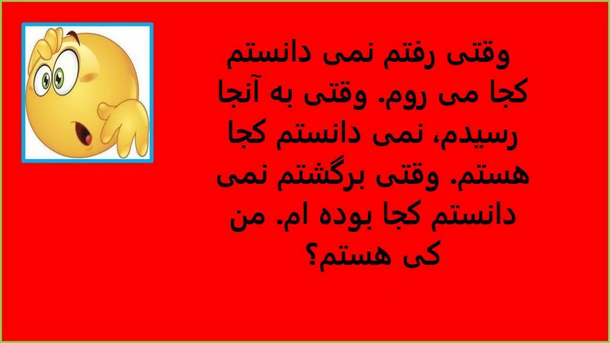  وقتی رفتم نمی دانستم کجا می روم. وقتی به آنجا رسیدم، نمی دانستم کجا هستم. وقتی برگشتم نمی دانستم کجا بوده ام. من کی هستم؟ 1